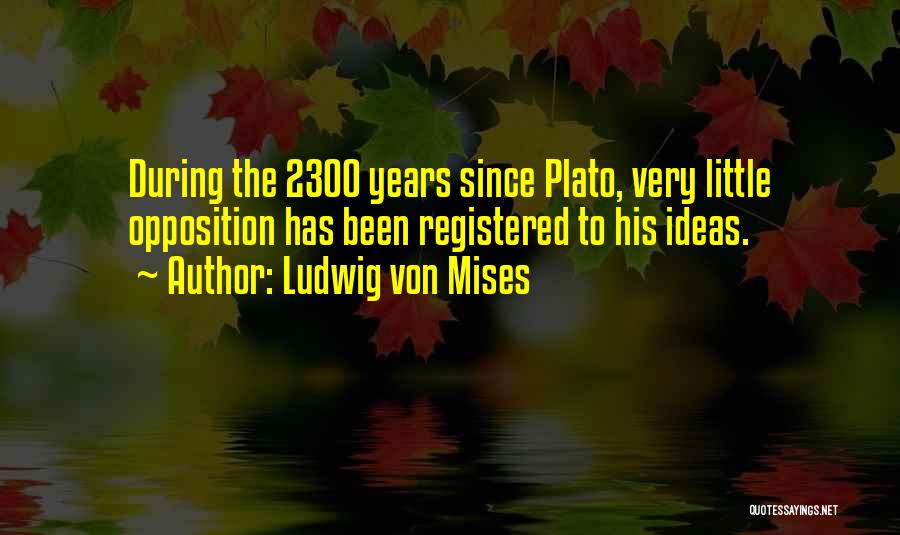 Ludwig Von Mises Quotes: During The 2300 Years Since Plato, Very Little Opposition Has Been Registered To His Ideas.