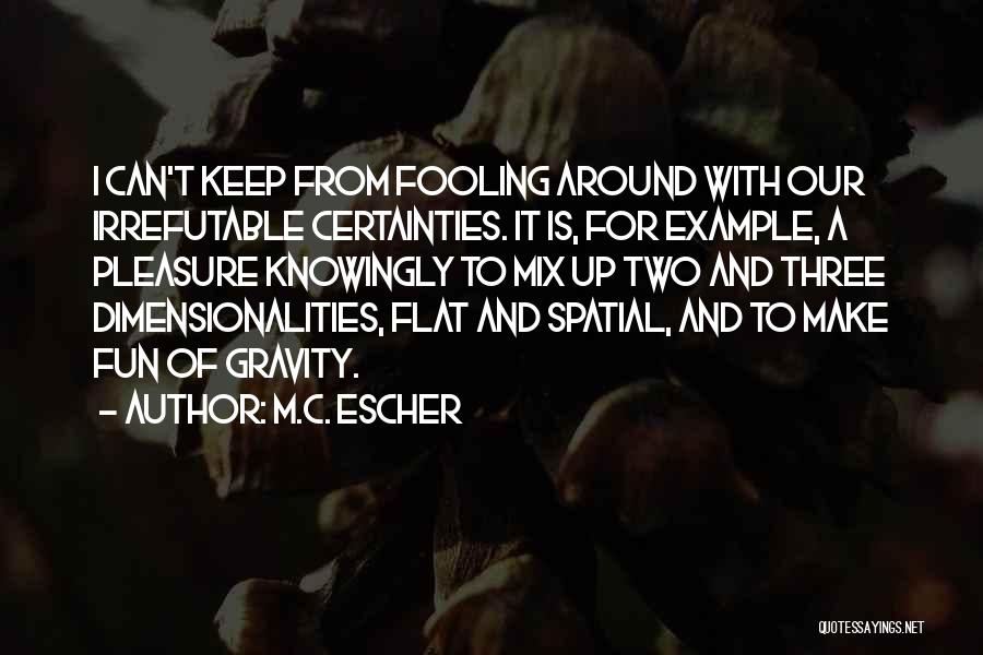 M.C. Escher Quotes: I Can't Keep From Fooling Around With Our Irrefutable Certainties. It Is, For Example, A Pleasure Knowingly To Mix Up