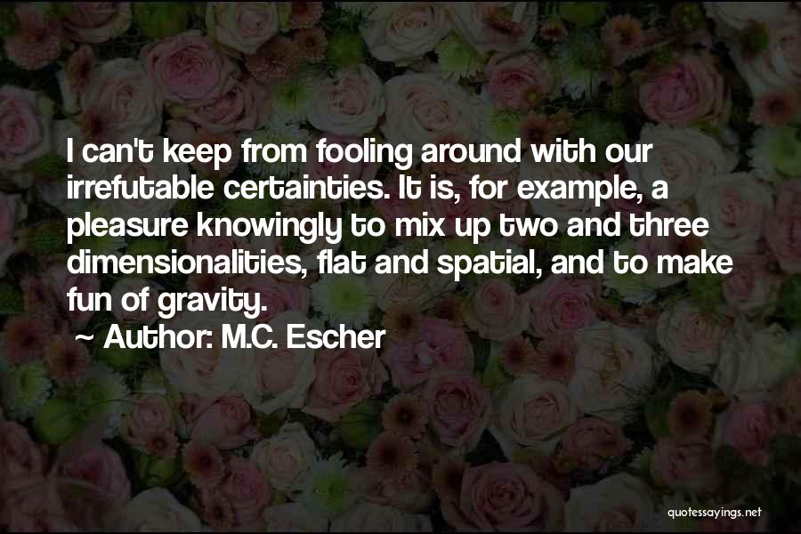 M.C. Escher Quotes: I Can't Keep From Fooling Around With Our Irrefutable Certainties. It Is, For Example, A Pleasure Knowingly To Mix Up