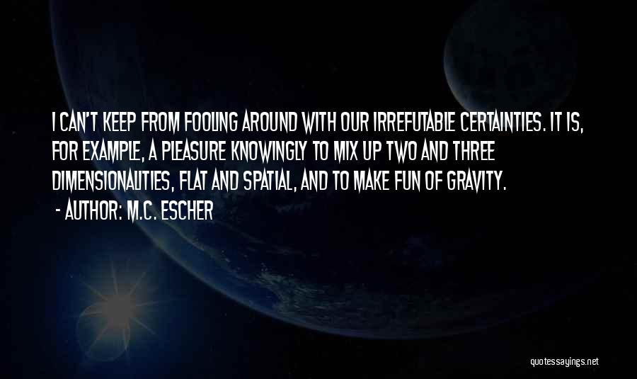 M.C. Escher Quotes: I Can't Keep From Fooling Around With Our Irrefutable Certainties. It Is, For Example, A Pleasure Knowingly To Mix Up