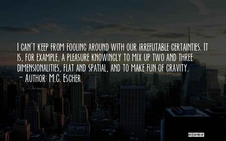 M.C. Escher Quotes: I Can't Keep From Fooling Around With Our Irrefutable Certainties. It Is, For Example, A Pleasure Knowingly To Mix Up