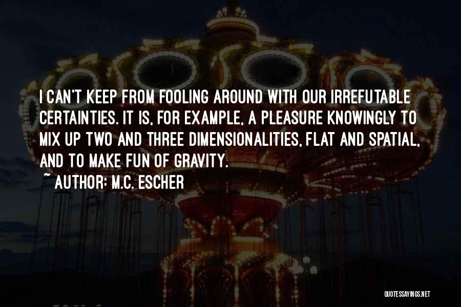 M.C. Escher Quotes: I Can't Keep From Fooling Around With Our Irrefutable Certainties. It Is, For Example, A Pleasure Knowingly To Mix Up