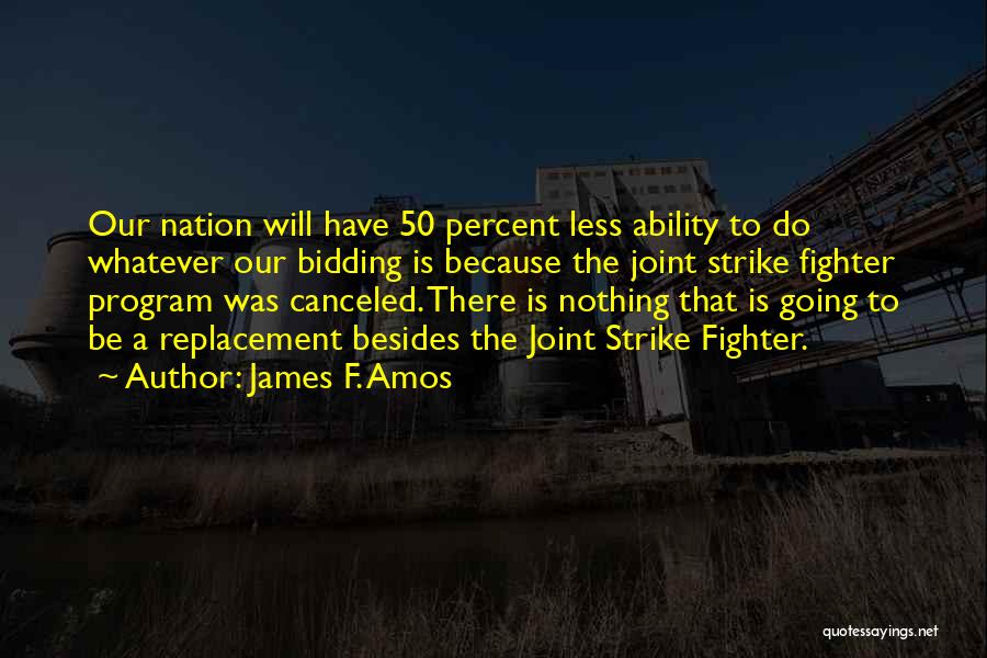 James F. Amos Quotes: Our Nation Will Have 50 Percent Less Ability To Do Whatever Our Bidding Is Because The Joint Strike Fighter Program