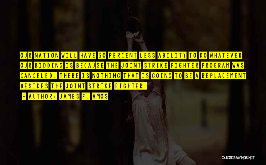 James F. Amos Quotes: Our Nation Will Have 50 Percent Less Ability To Do Whatever Our Bidding Is Because The Joint Strike Fighter Program
