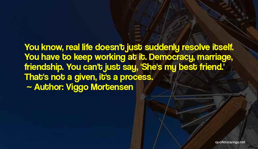 Viggo Mortensen Quotes: You Know, Real Life Doesn't Just Suddenly Resolve Itself. You Have To Keep Working At It. Democracy, Marriage, Friendship. You