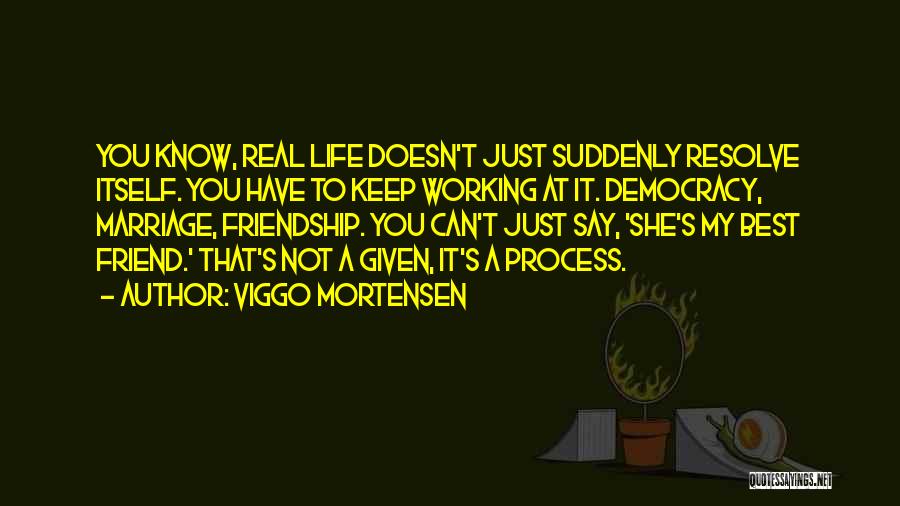 Viggo Mortensen Quotes: You Know, Real Life Doesn't Just Suddenly Resolve Itself. You Have To Keep Working At It. Democracy, Marriage, Friendship. You