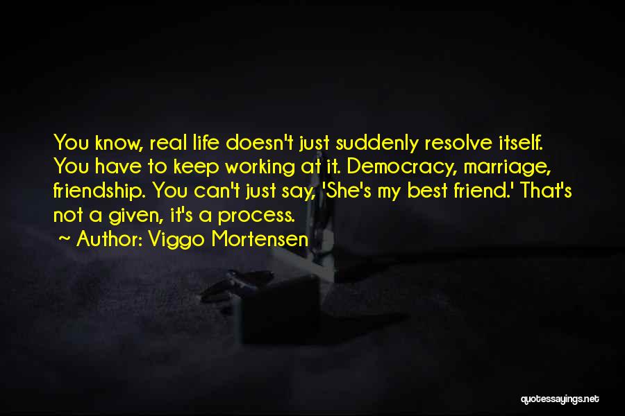 Viggo Mortensen Quotes: You Know, Real Life Doesn't Just Suddenly Resolve Itself. You Have To Keep Working At It. Democracy, Marriage, Friendship. You