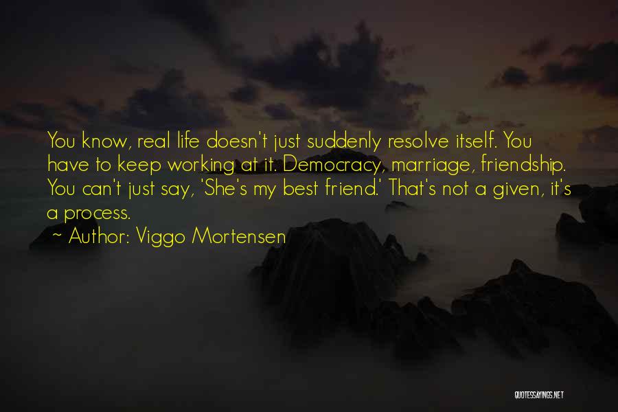 Viggo Mortensen Quotes: You Know, Real Life Doesn't Just Suddenly Resolve Itself. You Have To Keep Working At It. Democracy, Marriage, Friendship. You