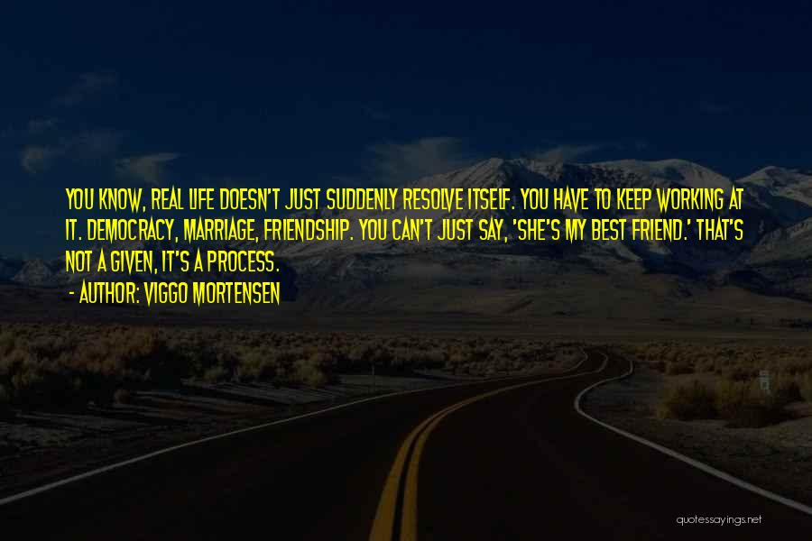Viggo Mortensen Quotes: You Know, Real Life Doesn't Just Suddenly Resolve Itself. You Have To Keep Working At It. Democracy, Marriage, Friendship. You