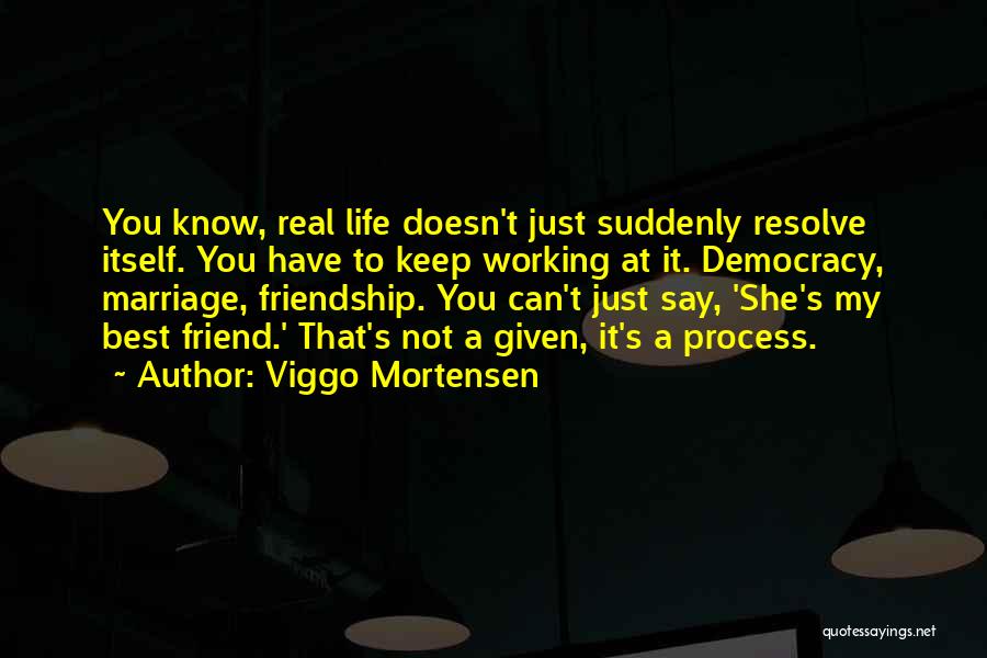 Viggo Mortensen Quotes: You Know, Real Life Doesn't Just Suddenly Resolve Itself. You Have To Keep Working At It. Democracy, Marriage, Friendship. You