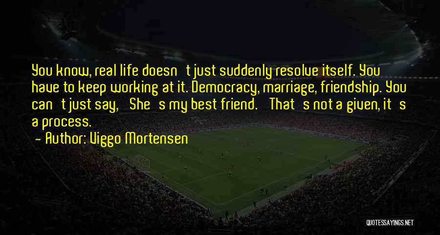 Viggo Mortensen Quotes: You Know, Real Life Doesn't Just Suddenly Resolve Itself. You Have To Keep Working At It. Democracy, Marriage, Friendship. You