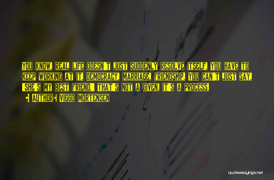 Viggo Mortensen Quotes: You Know, Real Life Doesn't Just Suddenly Resolve Itself. You Have To Keep Working At It. Democracy, Marriage, Friendship. You
