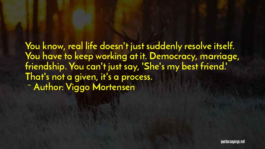 Viggo Mortensen Quotes: You Know, Real Life Doesn't Just Suddenly Resolve Itself. You Have To Keep Working At It. Democracy, Marriage, Friendship. You