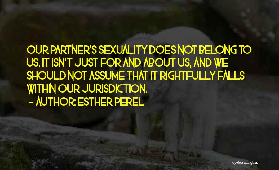 Esther Perel Quotes: Our Partner's Sexuality Does Not Belong To Us. It Isn't Just For And About Us, And We Should Not Assume