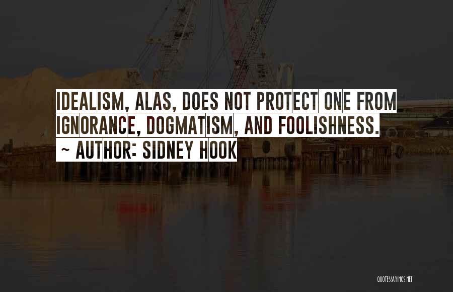 Sidney Hook Quotes: Idealism, Alas, Does Not Protect One From Ignorance, Dogmatism, And Foolishness.