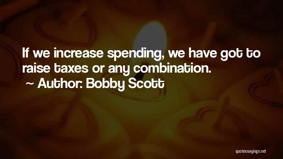 Bobby Scott Quotes: If We Increase Spending, We Have Got To Raise Taxes Or Any Combination.