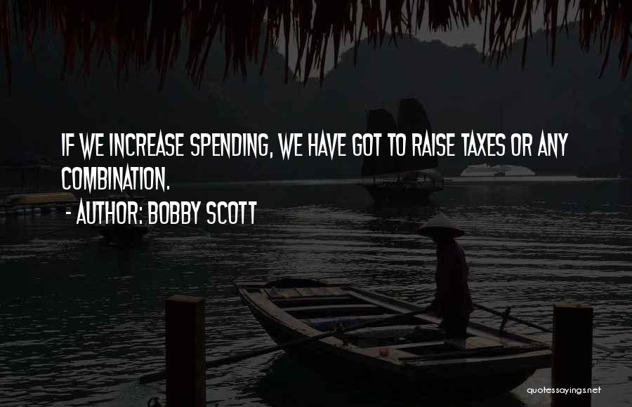 Bobby Scott Quotes: If We Increase Spending, We Have Got To Raise Taxes Or Any Combination.