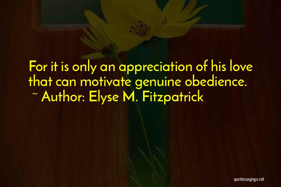 Elyse M. Fitzpatrick Quotes: For It Is Only An Appreciation Of His Love That Can Motivate Genuine Obedience.