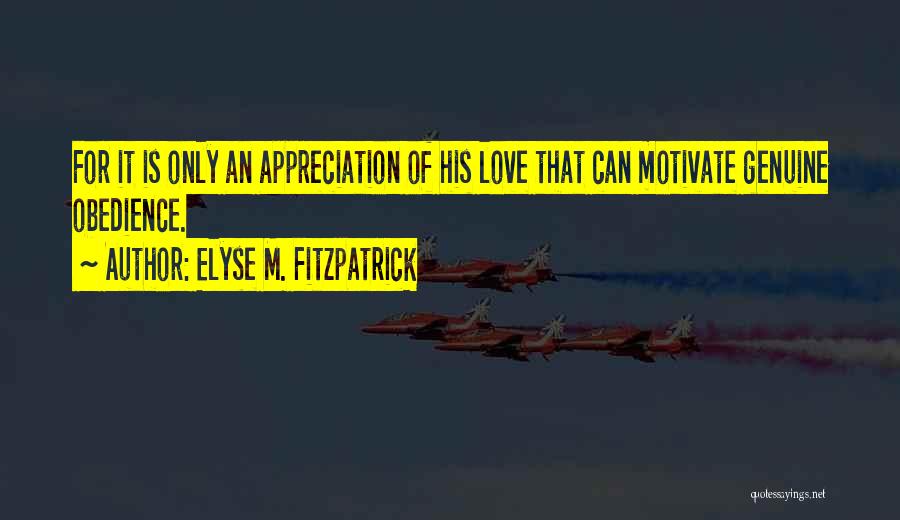 Elyse M. Fitzpatrick Quotes: For It Is Only An Appreciation Of His Love That Can Motivate Genuine Obedience.