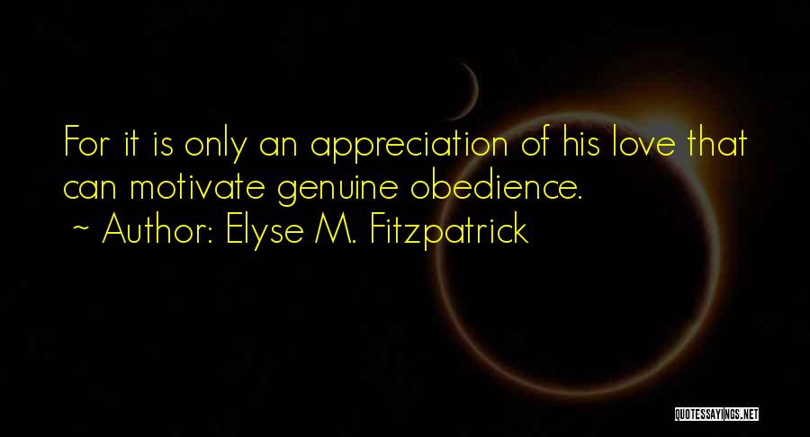 Elyse M. Fitzpatrick Quotes: For It Is Only An Appreciation Of His Love That Can Motivate Genuine Obedience.