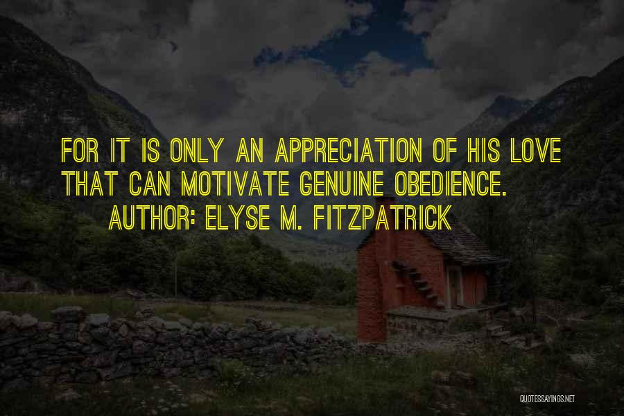 Elyse M. Fitzpatrick Quotes: For It Is Only An Appreciation Of His Love That Can Motivate Genuine Obedience.