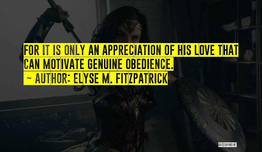 Elyse M. Fitzpatrick Quotes: For It Is Only An Appreciation Of His Love That Can Motivate Genuine Obedience.