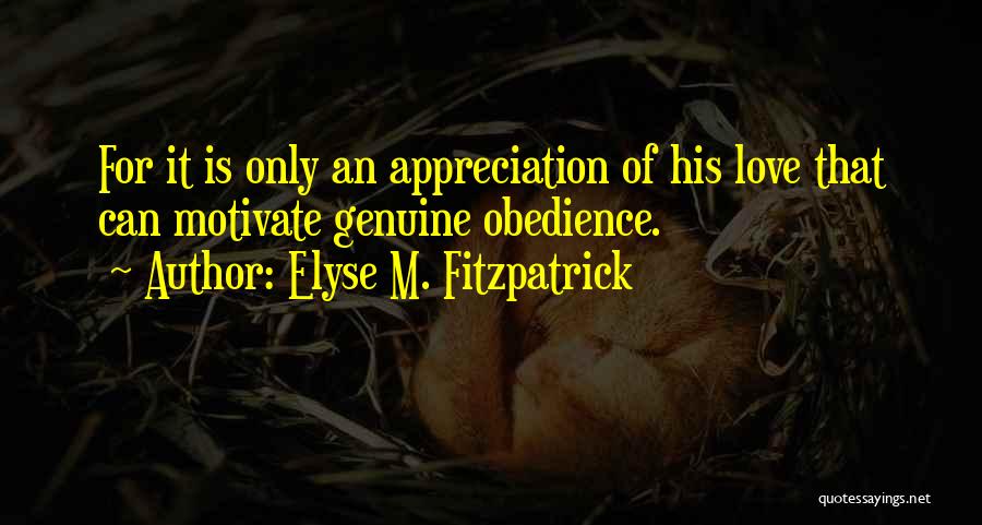 Elyse M. Fitzpatrick Quotes: For It Is Only An Appreciation Of His Love That Can Motivate Genuine Obedience.