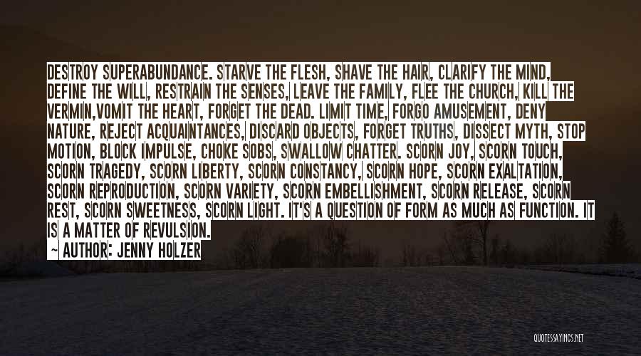 Jenny Holzer Quotes: Destroy Superabundance. Starve The Flesh, Shave The Hair, Clarify The Mind, Define The Will, Restrain The Senses, Leave The Family,