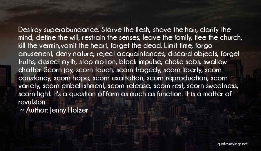 Jenny Holzer Quotes: Destroy Superabundance. Starve The Flesh, Shave The Hair, Clarify The Mind, Define The Will, Restrain The Senses, Leave The Family,