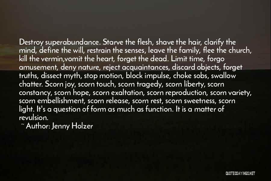 Jenny Holzer Quotes: Destroy Superabundance. Starve The Flesh, Shave The Hair, Clarify The Mind, Define The Will, Restrain The Senses, Leave The Family,