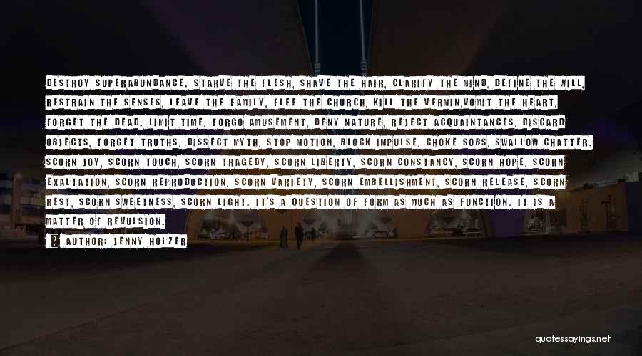 Jenny Holzer Quotes: Destroy Superabundance. Starve The Flesh, Shave The Hair, Clarify The Mind, Define The Will, Restrain The Senses, Leave The Family,