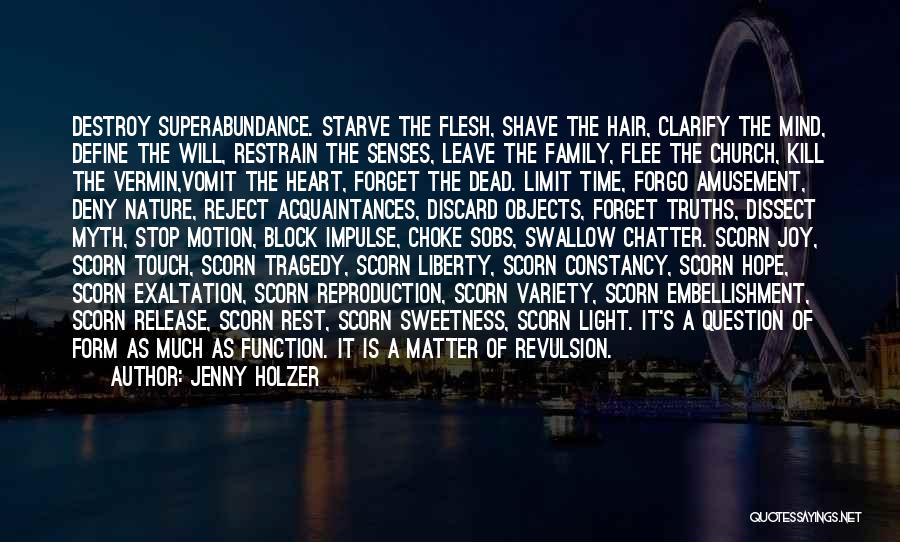 Jenny Holzer Quotes: Destroy Superabundance. Starve The Flesh, Shave The Hair, Clarify The Mind, Define The Will, Restrain The Senses, Leave The Family,