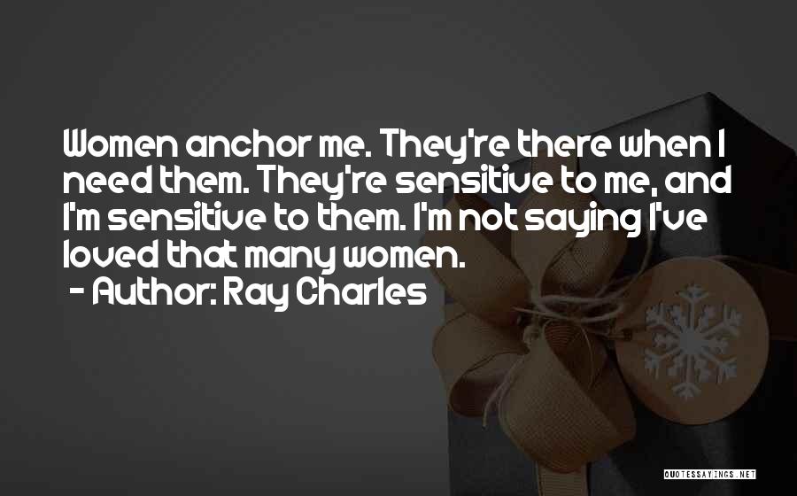 Ray Charles Quotes: Women Anchor Me. They're There When I Need Them. They're Sensitive To Me, And I'm Sensitive To Them. I'm Not