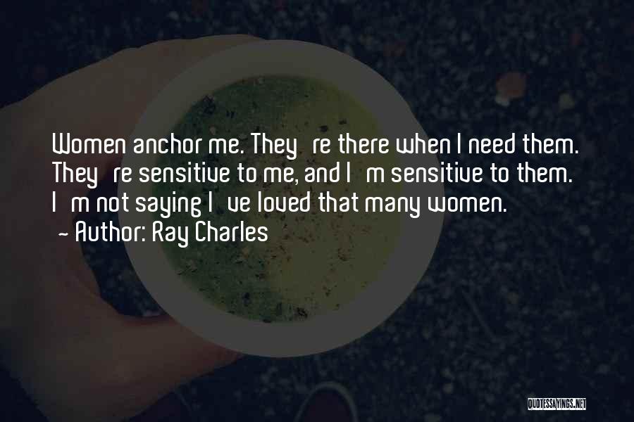 Ray Charles Quotes: Women Anchor Me. They're There When I Need Them. They're Sensitive To Me, And I'm Sensitive To Them. I'm Not