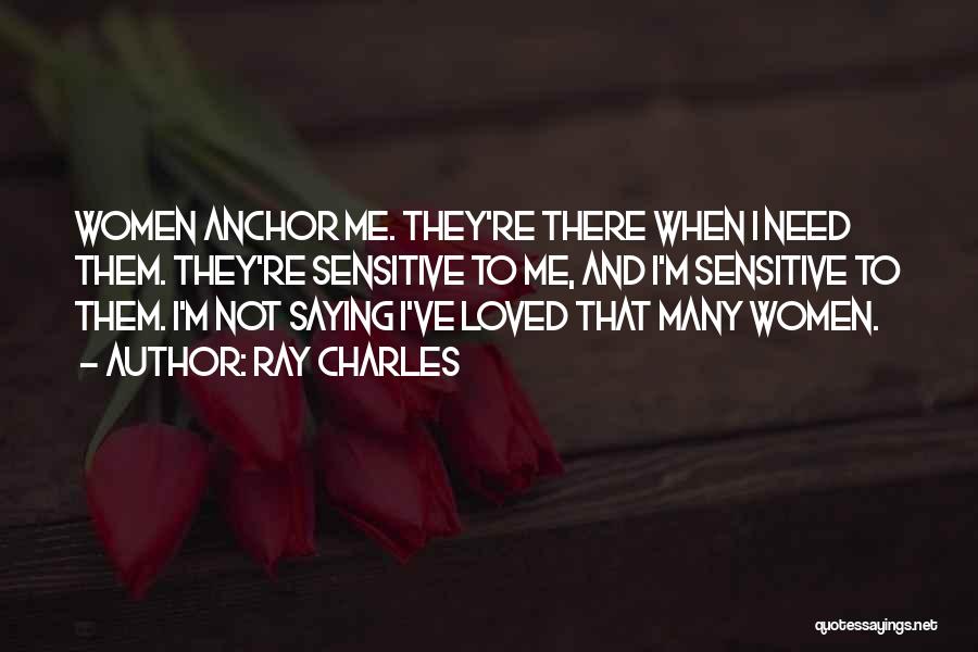 Ray Charles Quotes: Women Anchor Me. They're There When I Need Them. They're Sensitive To Me, And I'm Sensitive To Them. I'm Not