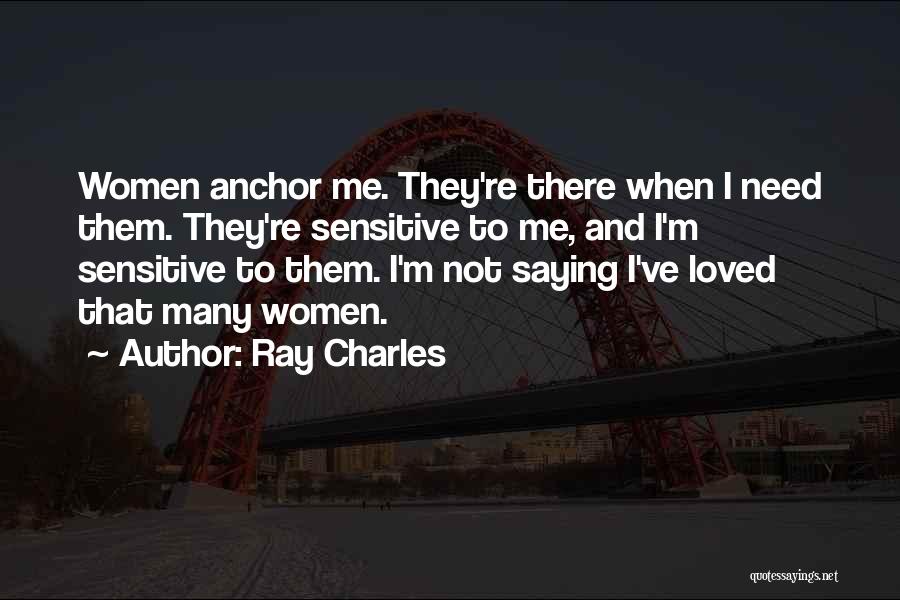Ray Charles Quotes: Women Anchor Me. They're There When I Need Them. They're Sensitive To Me, And I'm Sensitive To Them. I'm Not