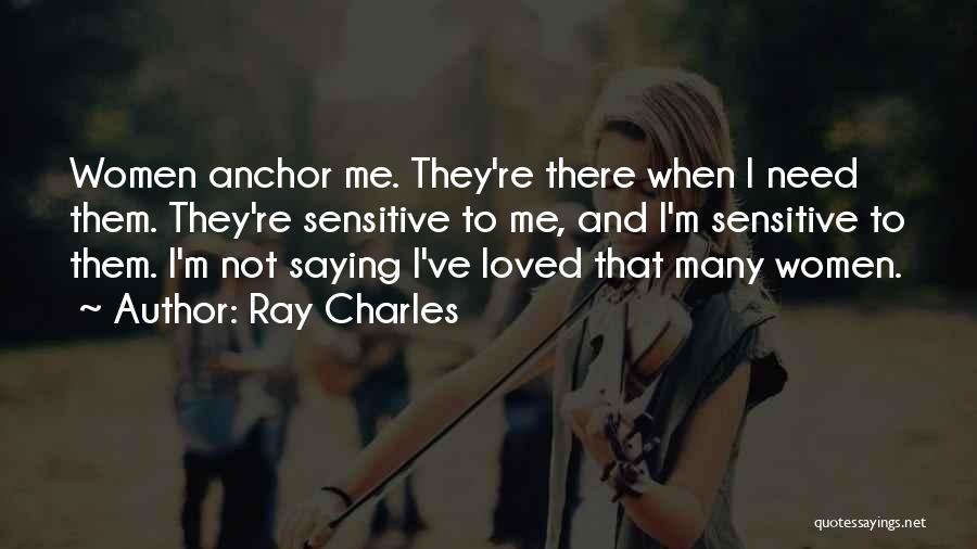 Ray Charles Quotes: Women Anchor Me. They're There When I Need Them. They're Sensitive To Me, And I'm Sensitive To Them. I'm Not