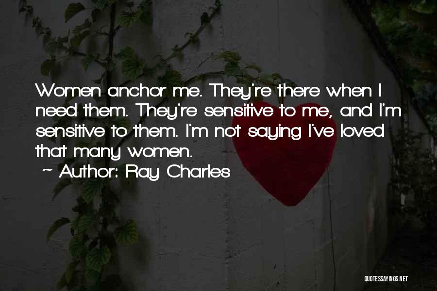 Ray Charles Quotes: Women Anchor Me. They're There When I Need Them. They're Sensitive To Me, And I'm Sensitive To Them. I'm Not