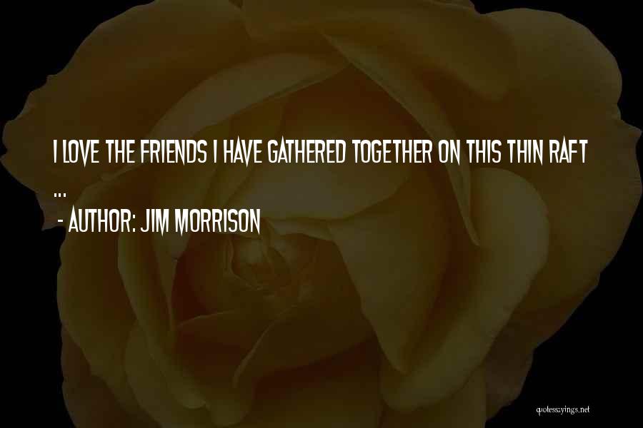 Jim Morrison Quotes: I Love The Friends I Have Gathered Together On This Thin Raft ...
