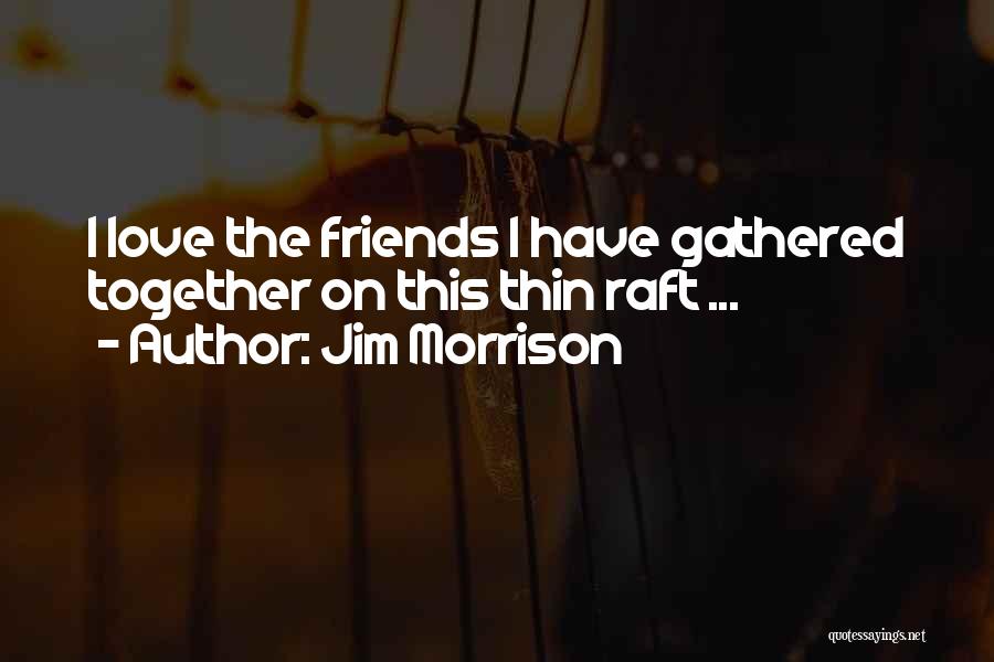 Jim Morrison Quotes: I Love The Friends I Have Gathered Together On This Thin Raft ...