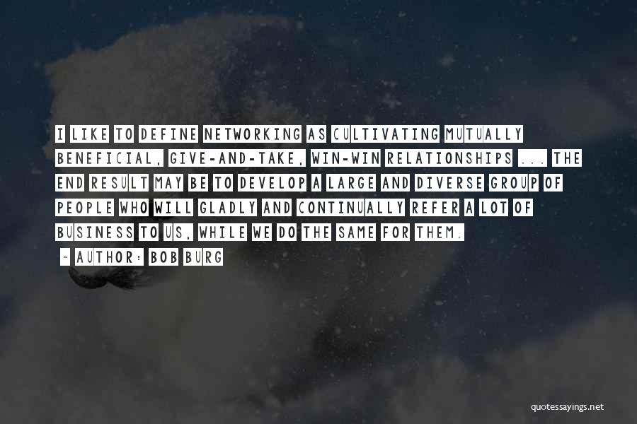 Bob Burg Quotes: I Like To Define Networking As Cultivating Mutually Beneficial, Give-and-take, Win-win Relationships ... The End Result May Be To Develop