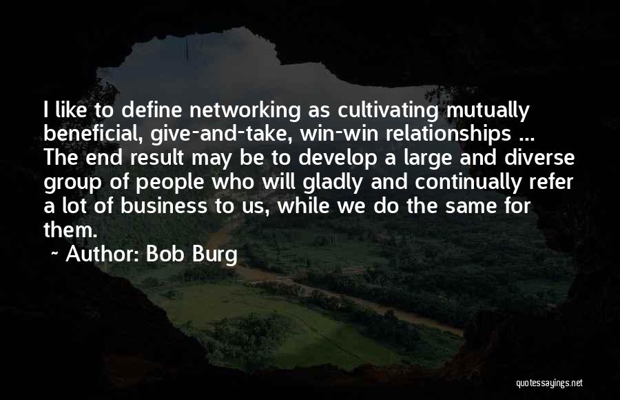 Bob Burg Quotes: I Like To Define Networking As Cultivating Mutually Beneficial, Give-and-take, Win-win Relationships ... The End Result May Be To Develop