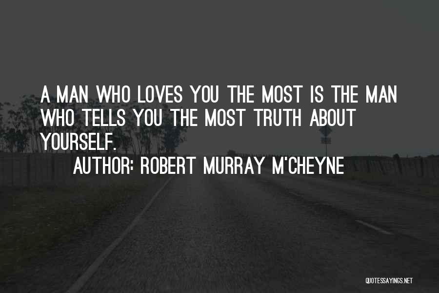 Robert Murray M'Cheyne Quotes: A Man Who Loves You The Most Is The Man Who Tells You The Most Truth About Yourself.
