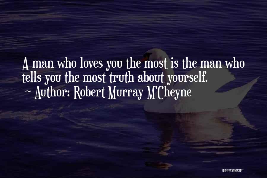Robert Murray M'Cheyne Quotes: A Man Who Loves You The Most Is The Man Who Tells You The Most Truth About Yourself.