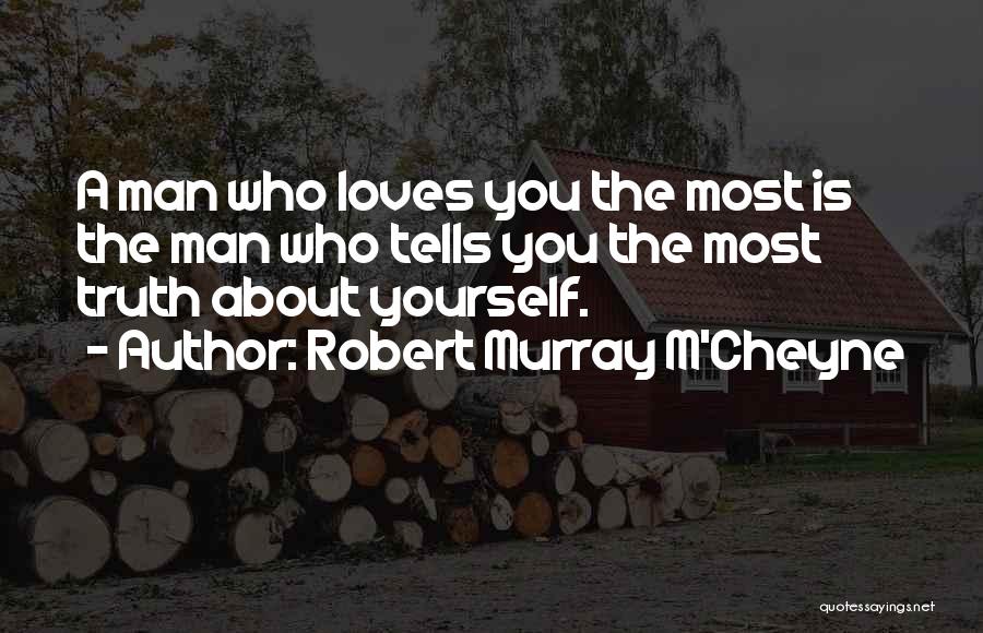 Robert Murray M'Cheyne Quotes: A Man Who Loves You The Most Is The Man Who Tells You The Most Truth About Yourself.