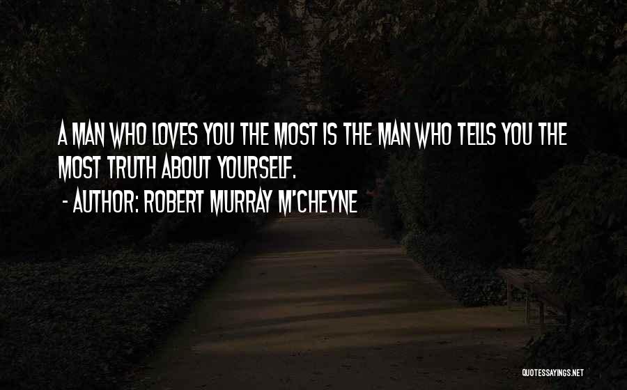 Robert Murray M'Cheyne Quotes: A Man Who Loves You The Most Is The Man Who Tells You The Most Truth About Yourself.