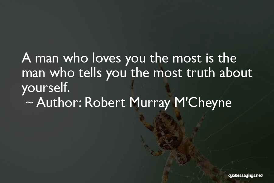 Robert Murray M'Cheyne Quotes: A Man Who Loves You The Most Is The Man Who Tells You The Most Truth About Yourself.