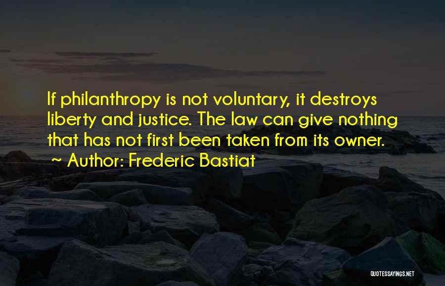 Frederic Bastiat Quotes: If Philanthropy Is Not Voluntary, It Destroys Liberty And Justice. The Law Can Give Nothing That Has Not First Been