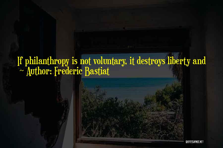 Frederic Bastiat Quotes: If Philanthropy Is Not Voluntary, It Destroys Liberty And Justice. The Law Can Give Nothing That Has Not First Been