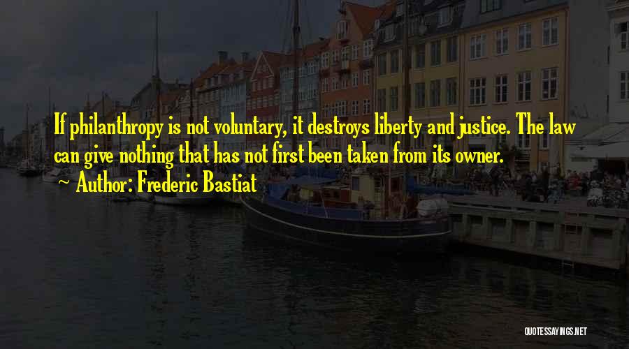 Frederic Bastiat Quotes: If Philanthropy Is Not Voluntary, It Destroys Liberty And Justice. The Law Can Give Nothing That Has Not First Been